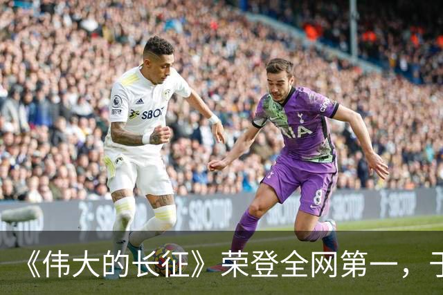 《伟大的长征》荣登全网第一，于和伟已经是王炸，又冒出黑马男二