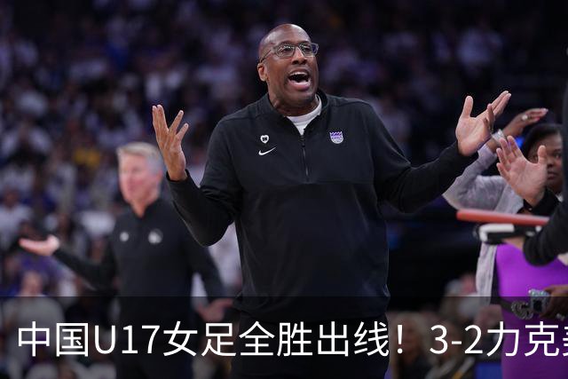 中国U17女足全胜出线！3-2力克美国抢占小组第一，淘汰赛将PK法国