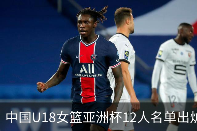 中国U18女篮亚洲杯12人名单出炉：李沅珊、胡瑞燕领衔 赵圆圆落选