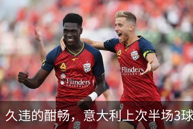 久违的酣畅，意大利上次半场3球领先还是2023年战北马其顿
