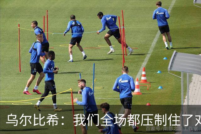 乌尔比希：我们全场都压制住了对手；是否继续首发得去问教练
