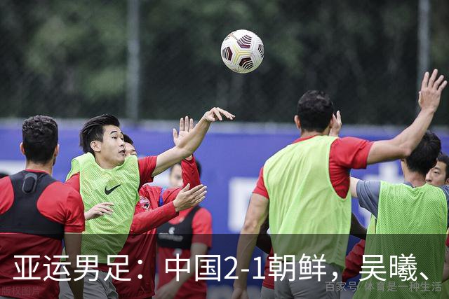 亚运男足：中国2-1朝鲜，吴曦、张玉宁互相传射