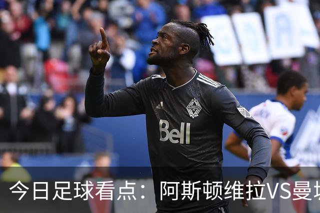 今日足球看点：阿斯顿维拉VS曼城，阿森纳VS埃弗顿，考文垂VS富勒姆，切尔西VS热刺