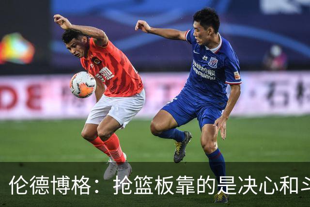 伦德博格：抢篮板靠的是决心和斗志 队友卡位会让抢板变得轻松
