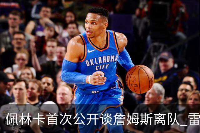 佩林卡首次公开谈詹姆斯离队 雷迪克：这不是一个休赛期的彻底重建