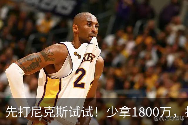 先打尼克斯试试！少拿1800万，提前达成共识，你有望改变东部格局