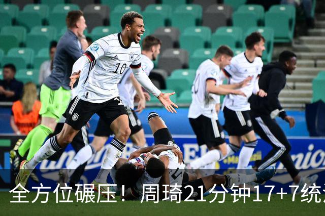 全方位碾压！周琦21分钟17+7统治禁区，布朗20+10，李楠太幸福了