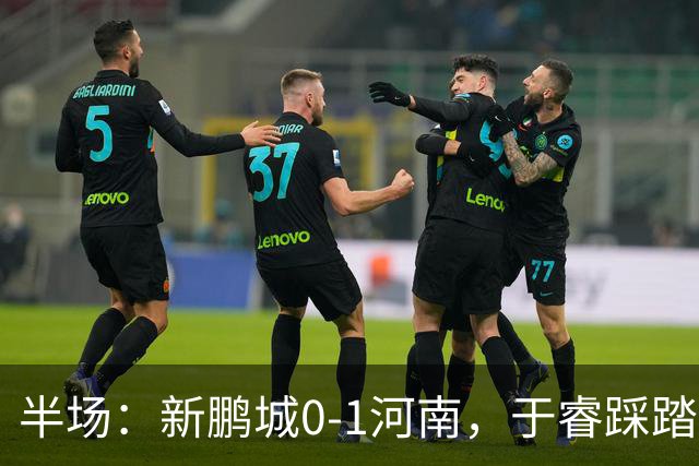 半场：新鹏城0-1河南，于睿踩踏染红，纳萨里奥破僵