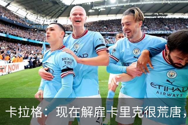 卡拉格：现在解雇卡里克很荒唐，但我也不认为他会是长期主帅