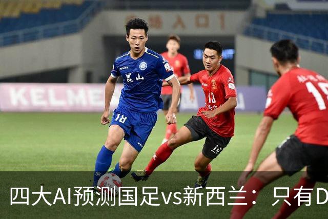 四大AI预测国足vs新西兰：只有Deepseek支持国足能取胜
