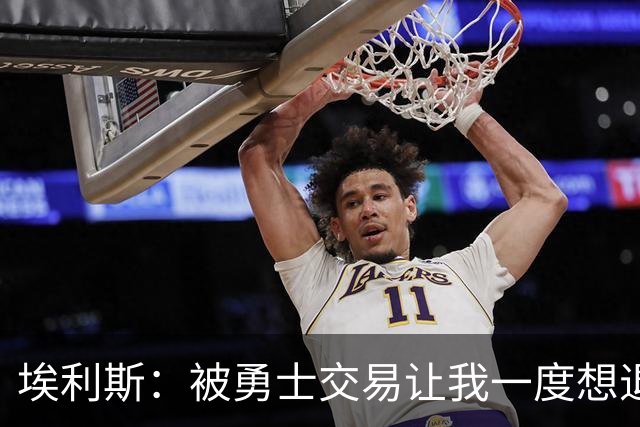 埃利斯：被勇士交易让我一度想退役 雄鹿毫无球队文化且没有方向