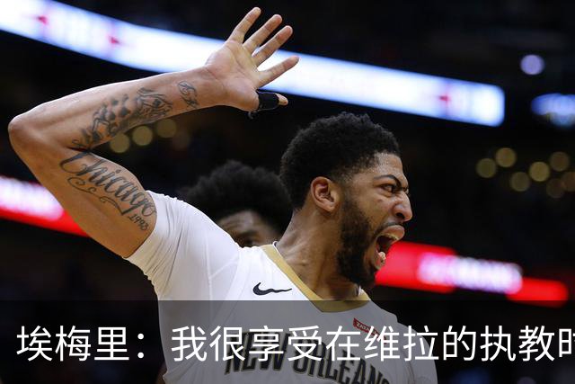 埃梅里：我很享受在维拉的执教时光，尤其是今年