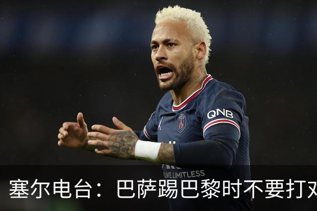 塞尔电台：巴萨踢巴黎时不要打对攻，那等于自杀式踢法