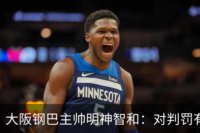 大阪钢巴主帅明神智和：对判罚有我自己的想法，丢掉2分太可惜