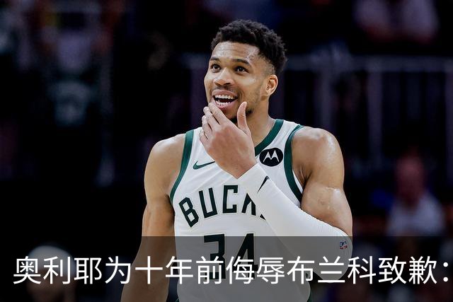 奥利耶为十年前侮辱布兰科致歉：亲爱的教练，您不知道我有多后悔