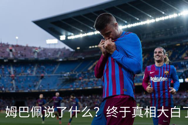 姆巴佩说了什么？终于真相大白了