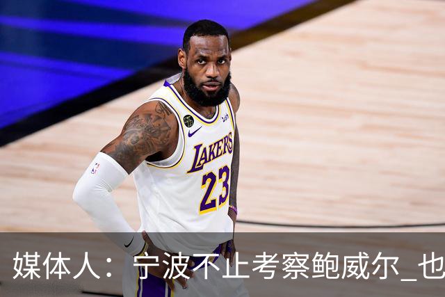 媒体人：宁波不止考察鲍威尔 也在考察曾效力广厦的德里克·沃顿