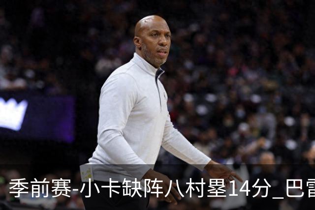 季前赛-小卡缺阵八村塁14分 巴雷特20+5猛龙击败快船