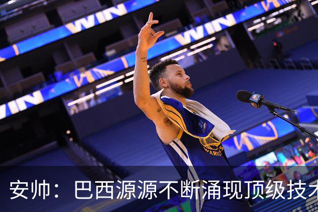 安帅：巴西源源不断涌现顶级技术人才，天赋必须建立在团队合作上