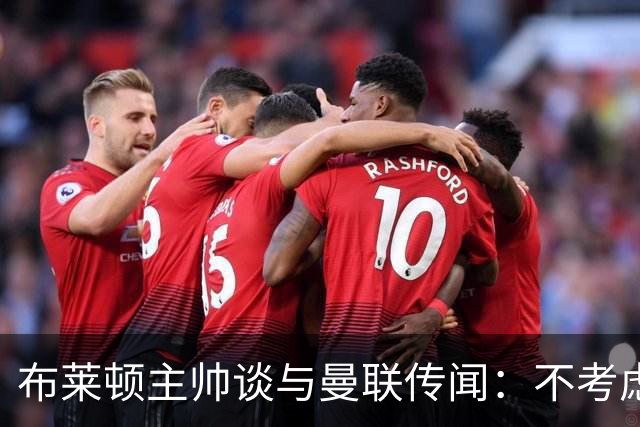 布莱顿主帅谈与曼联传闻：不考虑离开 我有优秀球员的支持