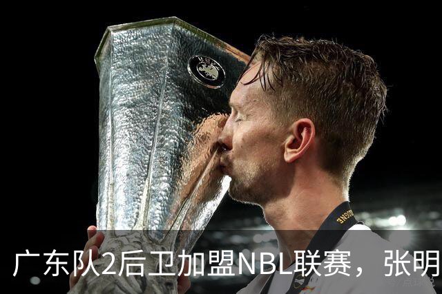 广东队2后卫加盟NBL联赛，张明池回宏远参加活动
