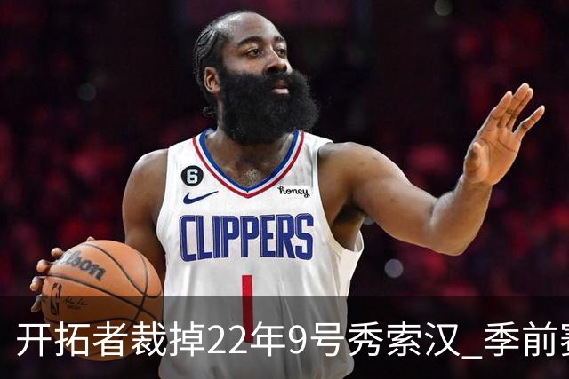 开拓者裁掉22年9号秀索汉 季前赛场均6分3.8篮板
