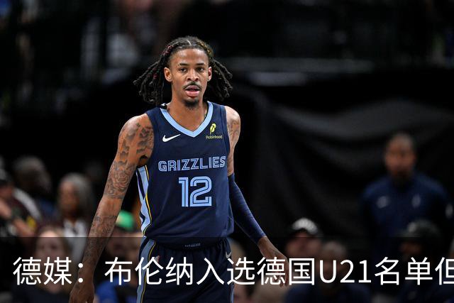 德媒：布伦纳入选德国U21名单但未进成年队，民主刚果仍在争取