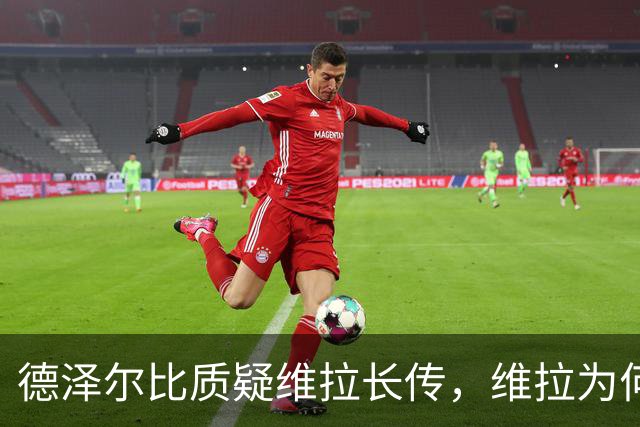 德泽尔比质疑维拉长传，维拉为何更敢打身后？