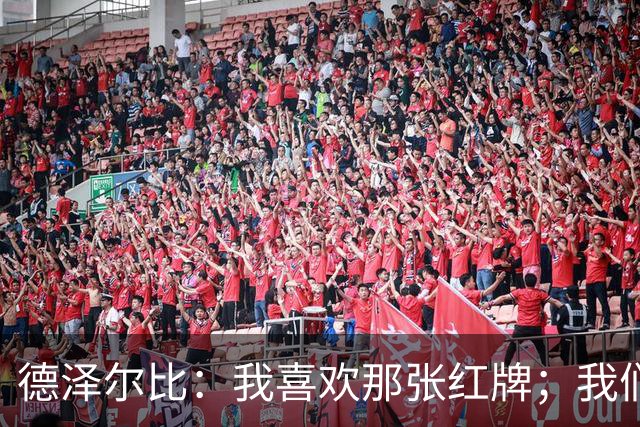 德泽尔比：我喜欢那张红牌；我们今天本就不应该输球