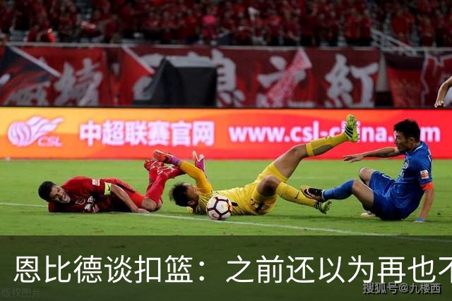 恩比德谈扣篮：之前还以为再也不能扣了 感觉像是被附体一般