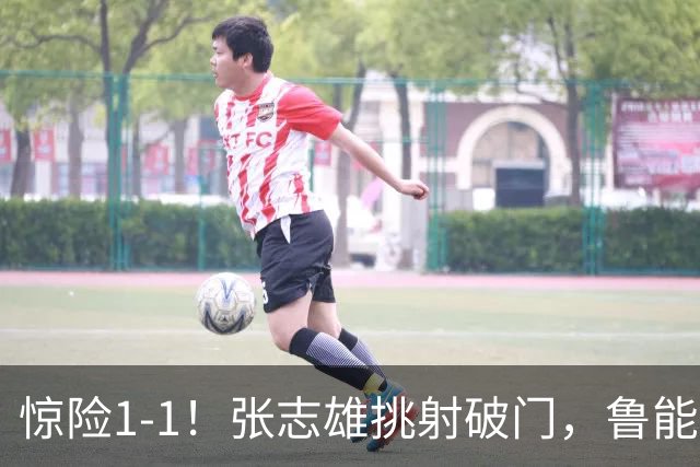 惊险1-1！张志雄挑射破门，鲁能外援救主：第72分钟头球破门