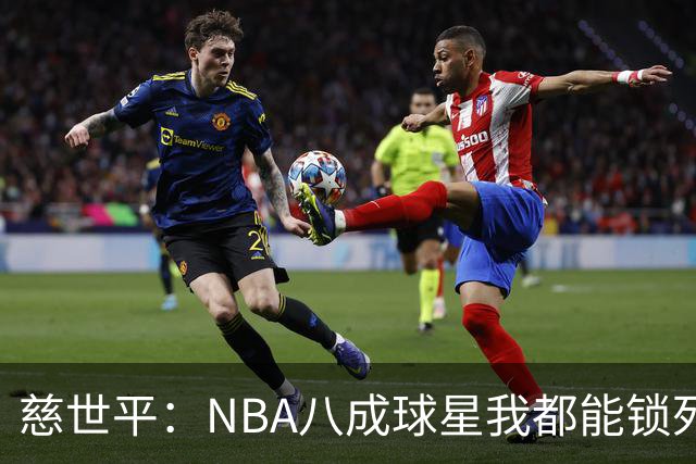 慈世平：NBA八成球星我都能锁死 科比和詹姆斯可能是例外