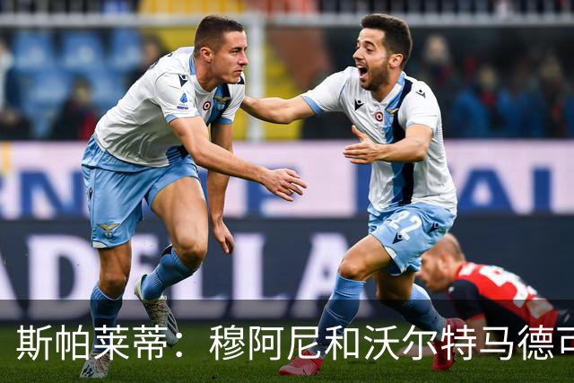 斯帕莱蒂：穆阿尼和沃尔特马德可以同时首发，但我们必须留有后手