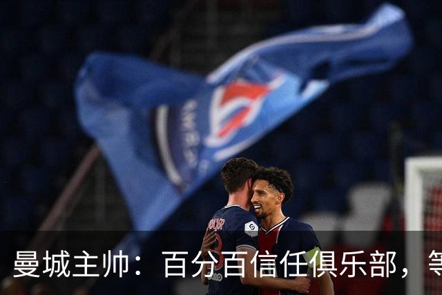 曼城主帅：百分百信任俱乐部，等赢下上诉再谈