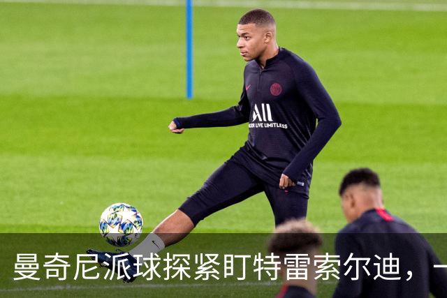 曼奇尼派球探紧盯特雷索尔迪，一场横跨两国的人才争夺战