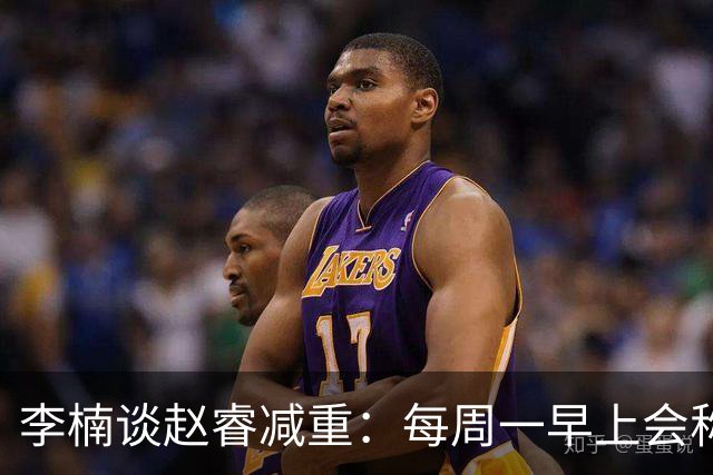 李楠谈赵睿减重：每周一早上会称重 不达标可能额外增加体能训练