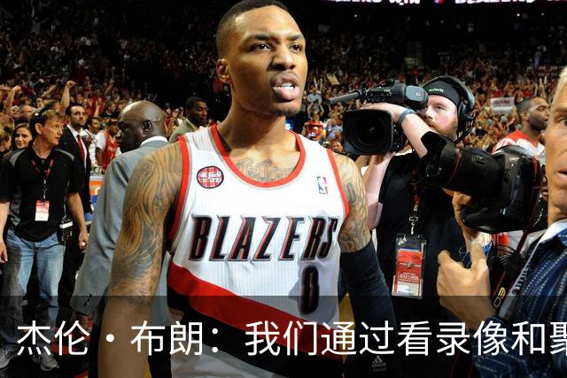 杰伦·布朗：我们通过看录像&聚餐和品酒来培养化学反应