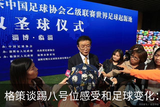 格策谈踢八号位感受和足球变化：比赛更快对抗更强但技术下降