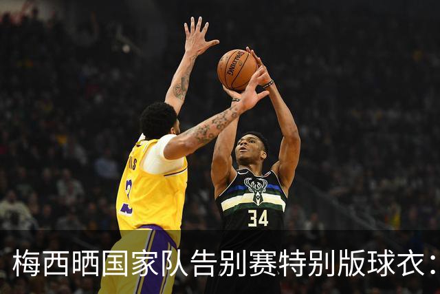 梅西晒国家队告别赛特别版球衣：最后一战，一生相伴