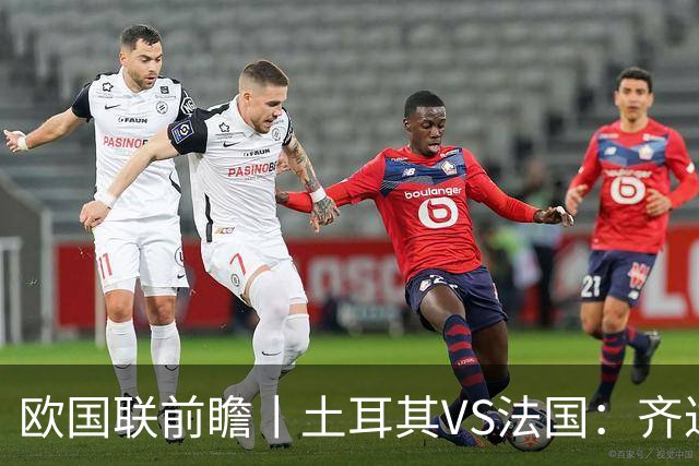 欧国联前瞻丨土耳其VS法国：齐达内能不能让姆巴佩回防