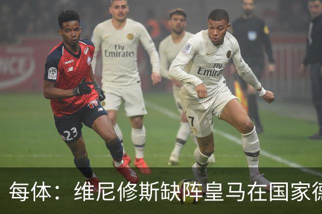 每体：维尼修斯缺阵皇马在国家德比上更强，强强对话恐坐板凳