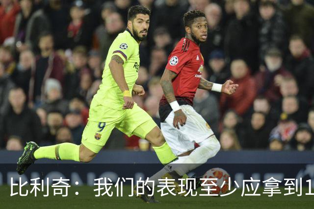 比利奇：我们的表现至少应拿到1分 西班牙第二球越位干扰门将