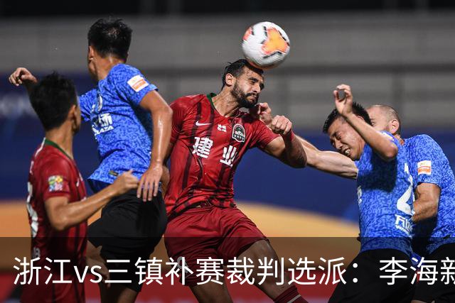 浙江vs三镇补赛裁判选派：李海新主哨，刘钊担任VAR