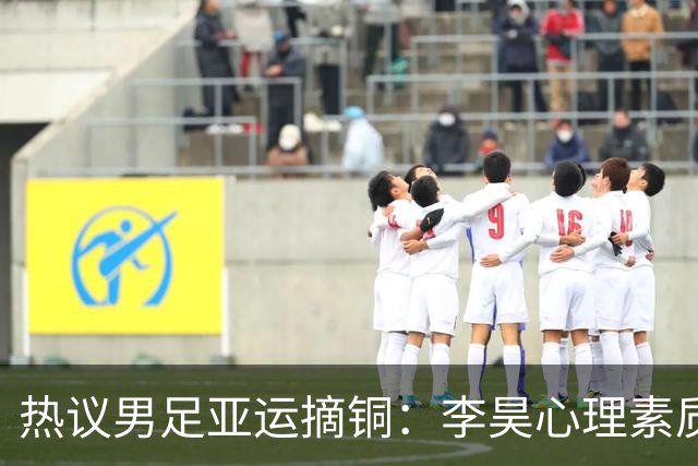热议男足亚运摘铜：李昊心理素质强，安帅可带亚运队打亚洲杯