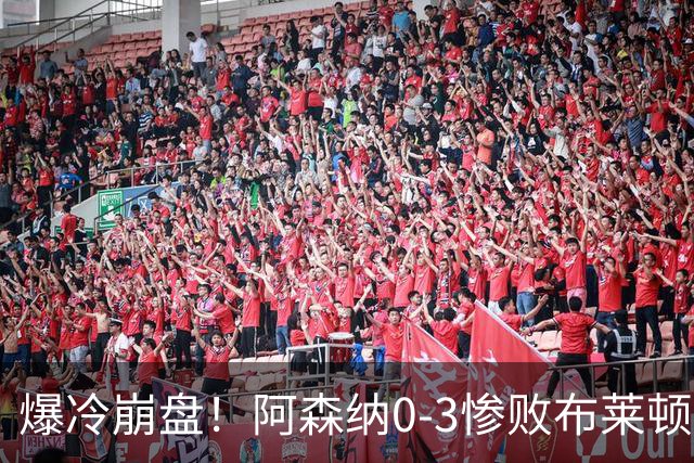 爆冷崩盘！阿森纳0-3惨败布莱顿赛季首败，榜首位置拱手让人