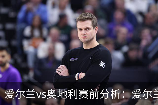 爱尔兰vs奥地利赛前分析：爱尔兰主场设防，奥地利冲击三连胜