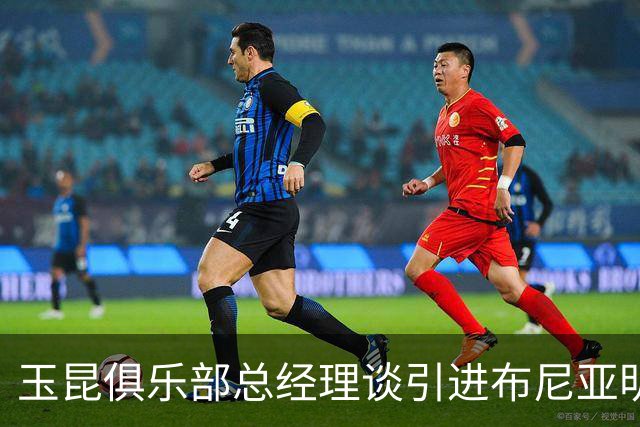玉昆俱乐部总经理谈引进布尼亚明：100万转会费+二次转会分成