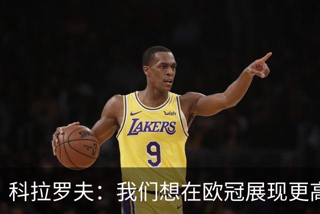 科拉罗夫：我们想在欧冠展现更高强度，我们很清楚自己的实力