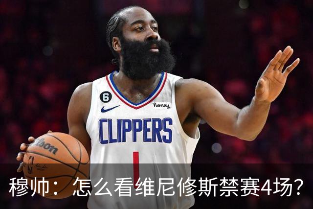 穆帅：怎么看维尼修斯禁赛4场？该问竞委会为何这个时间公布