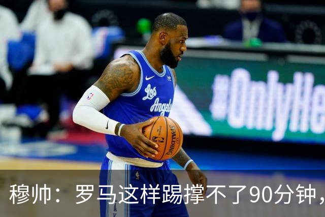 穆帅：罗马这样踢撑不了90分钟，西甲毫无羞耻之心